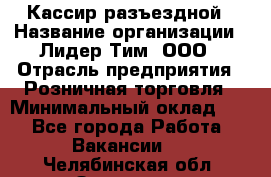 Кассир разъездной › Название организации ­ Лидер Тим, ООО › Отрасль предприятия ­ Розничная торговля › Минимальный оклад ­ 1 - Все города Работа » Вакансии   . Челябинская обл.,Златоуст г.